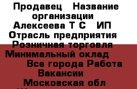 Продавец › Название организации ­ Алексеева Т.С., ИП › Отрасль предприятия ­ Розничная торговля › Минимальный оклад ­ 12 000 - Все города Работа » Вакансии   . Московская обл.,Железнодорожный г.